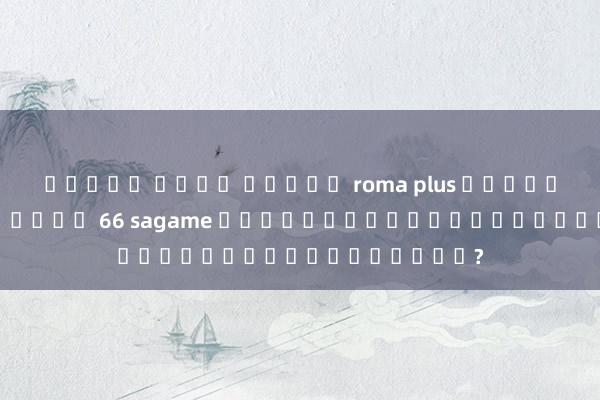 ทดลอง เล่น สล็อต roma plus หัวข้อ: เกมออนไลน์ 66 sagame เล่นเกมได้เงินจริงหรือไม่?